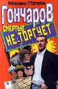 Гончаров смертью не торгует - Михаил Петров