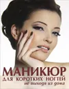 Маникюр для коротких ногтей не выходя из дома - Е. А. Бойко