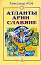 Атланты, арии, славяне. История и вера - Александр Асов