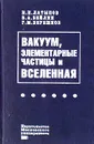 Вакуум, элементарные частицы и Вселенная. В поисках физических и философских концепций XXI века - Бейлин Виталий Александрович, Латыпов Нурали Нурисламович, Верешков Григорий Моисеевич