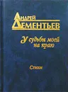 У судьбы моей на краю - Дементьев Андрей Дмитриевич