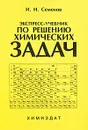 Экспресс-учебник по решению химических задач - И. Н. Семенов