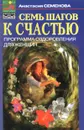 Семь шагов к счастью: Программа оздоровления для женщин - Семенова А.Н.