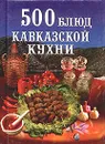 500 блюд кавказской кухни - Н. Зубарев