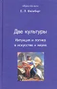 Две культуры. Интуиция и логика в искусстве и науке - Е. Л. Фейнберг