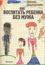 Как воспитать ребенка без мужа - Ирина Корчагина