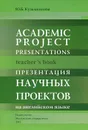 Academic project presentations:Teacher s book: Презентация научных проектов на английском языке - Ю. Б. Кузьменкова