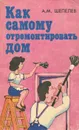 Как самому отремонтировать дом - А. М. Шепелев