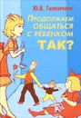 Продолжаем общаться с ребенком. Так? - Ю. Б. Гиппенрейтер