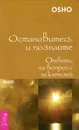 Остановитесь и познайте. Ответы на вопросы искателей - Ошо