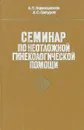 Семинар по неотложной гинекологической помощи - А. П. Кирющенков,  Х. С. Сабуров