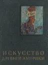 Искусство Древней Америки - Р. В. Кинжалов