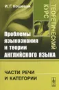 Проблемы языкознания и теории английского языка. Части речи и категории. Теоретический курс - И. Г. Кошевая