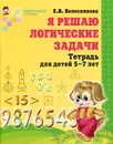 Я решаю логические задачи. Тетрадь для детей 5-7 лет - Е. В. Колесникова