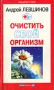 Что делать, чтобы очистить свой организм - Андрей Левшинов