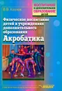 Физическое воспитание детей в учреждениях дополнительного образования. Акробатика - В. В. Козлов
