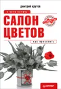 Салон цветов. С чего начать, как преуспеть - Дмитрий Крутов