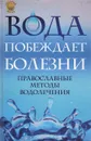 Вода побеждает болезни. Православные методы  водолечения - Отец Вадим