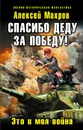 Спасибо деду за Победу! Это и моя война - Алексей Махров