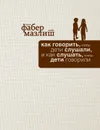 Как говорить, чтобы дети слушали, и как слушать, чтобы дети говорили - Адель Фабер, Элейн Мазлиш
