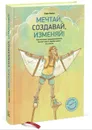 Мечтай, создавай, изменяй! Как молодые предприниматели меняют мир и зарабатывают состояния - Лейси Сара