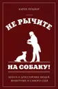 Не рычите на собаку! Книга о дрессировке людей, животных и самого себя - Прайор Карен