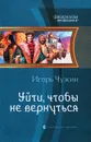 Уйти, чтобы не вернуться - Игорь Чужин