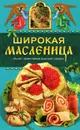 Широкая Масленица. Обычаи, православные традиции, рецепты - Таисия Левкина