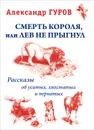 Смерть Короля, или Лев не прыгнул. Рассказы об усатых, хвостатых и пернатых - Александр Гуров