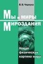 Мы и миры Мироздания. Новая физическая картина мира - В. В.Чернуха