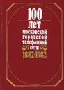 100 лет Московской городской телефонной сети. 1882-1982 - Виктор Васильев,Евгений Дубровский,Ольга Ануфриева,Нина Захарова,Сергей Чижиков,Александр Лукашов