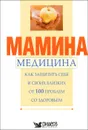 Мамина медицина. Как защитить себя и своих близких от 100 проблем со здоровьем - 