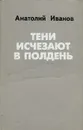 Тени исчезают в полдень - Иванов Анатолий Александрович