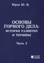 Основы горного дела. История развития и основные термины. В 2 частях. Часть 2 - Ю. И. Юров