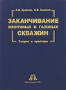 Заканчивание нефтяных и газовых скважин. Теория и практика - А. И. Булатов, О. В. Савенок