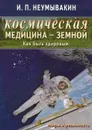 Космическая медицина - земной. Как быть здоровым. Мифы и реальность - И. П. Неумывакин