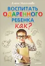 Воспитать одаренного ребенка. Как? - Николаева Елена Ивановна