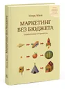 Маркетинг без бюджета. 50 работающих инструментов - Игорь Манн