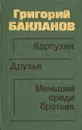 Карпухин. Друзья. Меньший среди братьев - Григорий Бакланов