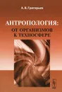 Антропология: от организмов к техносфере - А. В. Григорьев