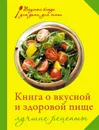 Книга о вкусной и здоровой пище. Лучшие рецепты - И. А. Михайлова