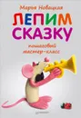 Лепим сказку. Пошаговый мастер-класс - Марья Новацкая