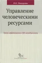 Управление человеческими ресурсами. Уроки эффективного HR-менеджмента - И. К. Макарова