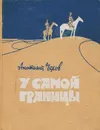 У самой границы - Анатолий Чехов