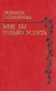 Мне бы только успеть. Стихи - Людмила Татьяничева