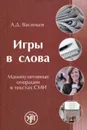 Игры в слова. Манипулятивные операции в текстах СМИ - А. Д. Васильев