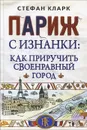 Париж с изнанки. Как приручить своенравный город - Стефан Кларк