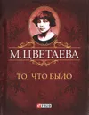 М. Цветаева. Собрание сочинений. То,что было (миниатюрное издание) - М. Цветаева