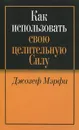 Как использовать свою целительную силу - Джозеф Мэрфи