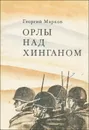 Орлы над Хинганом - Георгий Марков